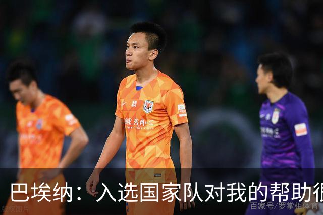 巴埃纳：入选国家队对我的帮助很大；希望对阵佛得角时能首发出战