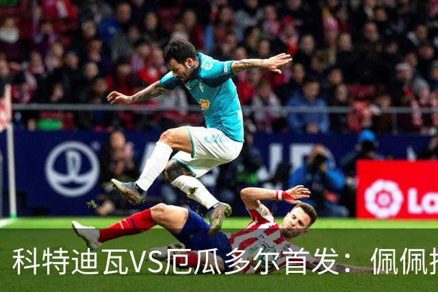 科特迪瓦VS厄瓜多尔首发：佩佩搭档扬-迪 凯塞多领军